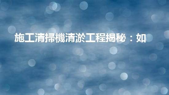 施工清掃機清淤工程揭秘：如何有效提升水體質(zhì)量與生態(tài)修復(fù)？